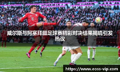 威尔斯与阿塞拜疆足球赛精彩对决结果揭晓引发热议