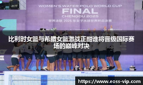 比利时女篮与希腊女篮激战正酣谁将晋级国际赛场的巅峰对决